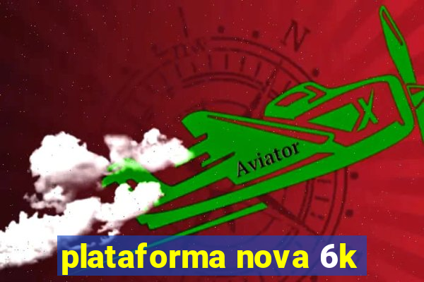 plataforma nova 6k